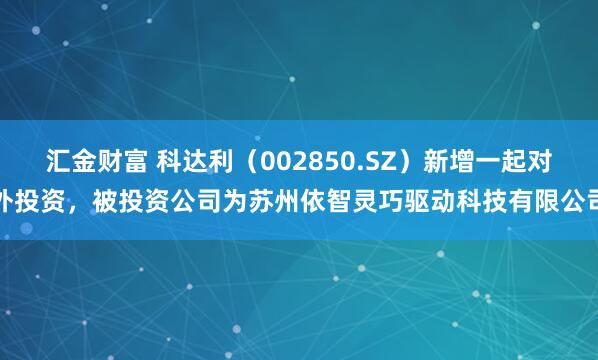 汇金财富 科达利（002850.SZ）新增一起对外投资，被投资公司为苏州依智灵巧驱动科技有限公司