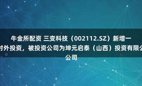 牛金所配资 三变科技（002112.SZ）新增一起对外投资，被投资公司为坤元启泰（山西）投资有限公司