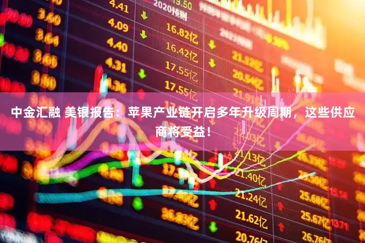中金汇融 美银报告：苹果产业链开启多年升级周期，这些供应商将受益！
