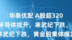 华泰优配 A股超3200股飘红，半导体拉升，寒武纪下跌，黄金股集体爆发