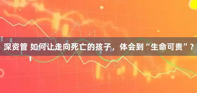 深资管 如何让走向死亡的孩子，体会到“生命可贵”？