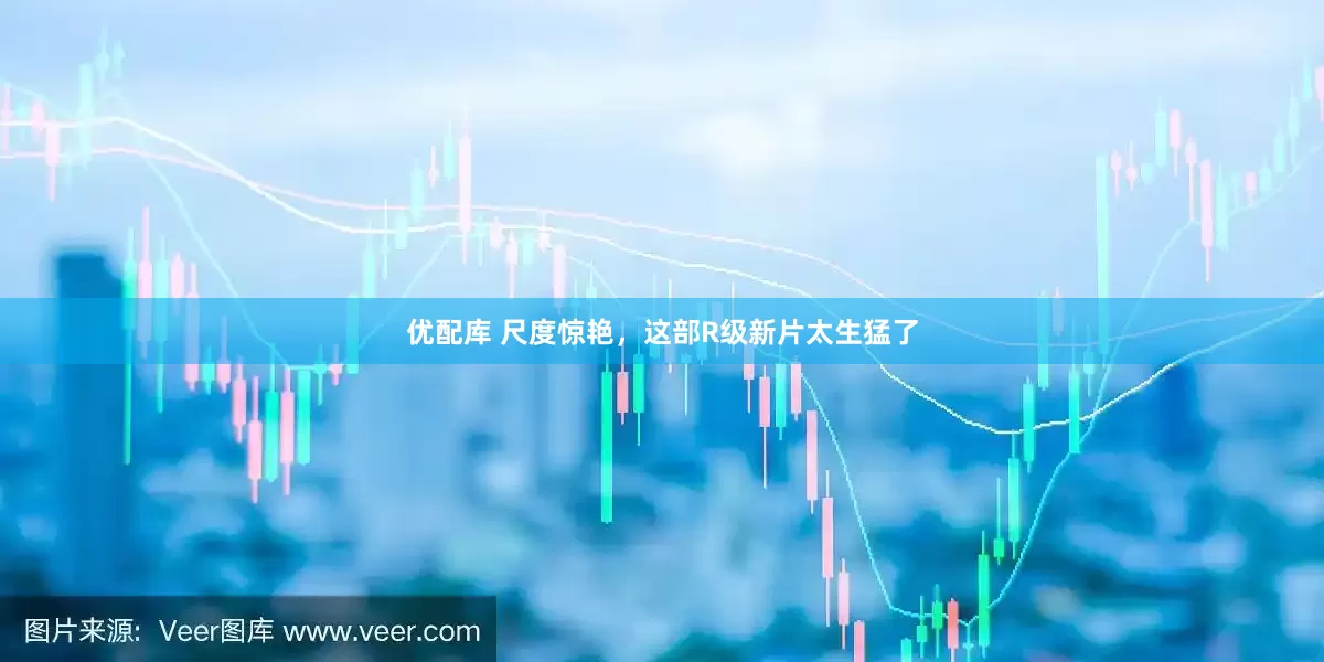 优配库 尺度惊艳，这部R级新片太生猛了