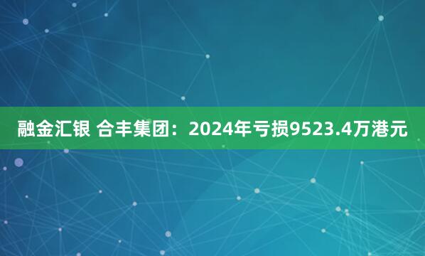 融金汇银 合丰集团：2024年亏损9523.4万港元