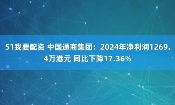 51我要配资 中国通商集团：2024年净利润1269.4万港元 同比下降17.36%
