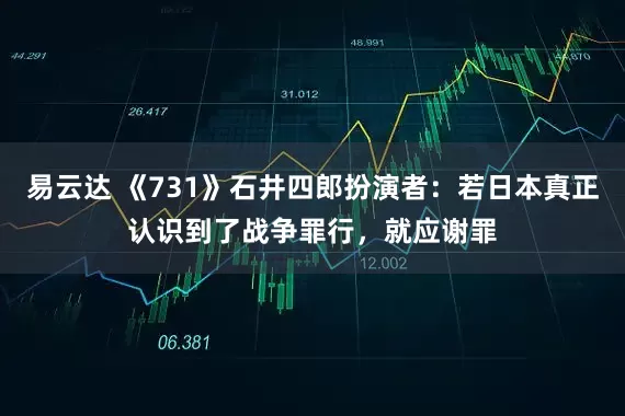 易云达 《731》石井四郎扮演者：若日本真正认识到了战争罪行，就应谢罪
