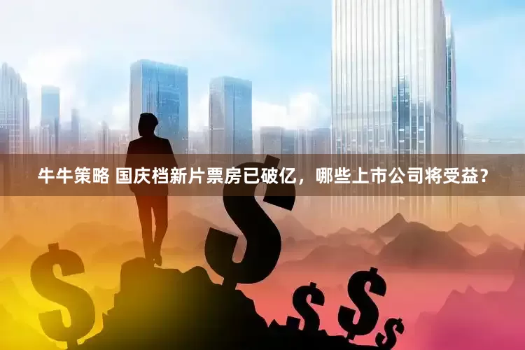 牛牛策略 国庆档新片票房已破亿，哪些上市公司将受益？