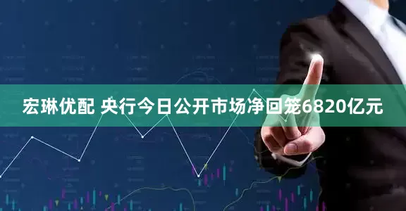 宏琳优配 央行今日公开市场净回笼6820亿元