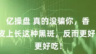 亿操盘 真的没骗你，香蕉皮上长这种黑斑，反而更好吃！