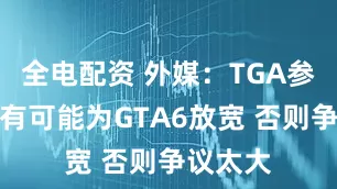 全电配资 外媒：TGA参评时间有可能为GTA6放宽 否则争议太大