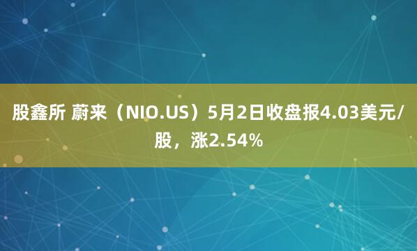 股鑫所 蔚来（NIO.US）5月2日收盘报4.03美元/股，涨2.54%