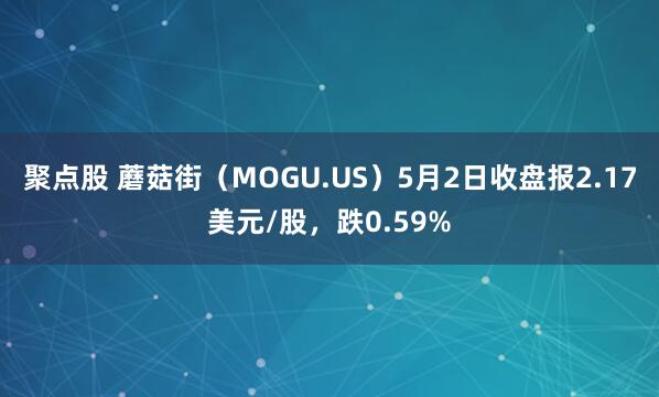 聚点股 蘑菇街（MOGU.US）5月2日收盘报2.17美元/股，跌0.59%