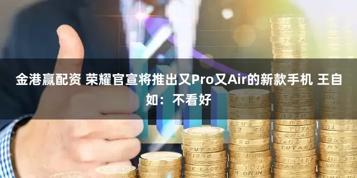 金港赢配资 荣耀官宣将推出又Pro又Air的新款手机 王自如：不看好