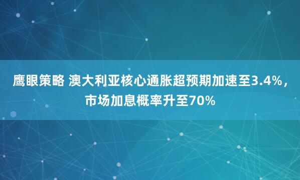 鹰眼策略 澳大利亚核心通胀超预期加速至3.4%,市场加息概率升至70%