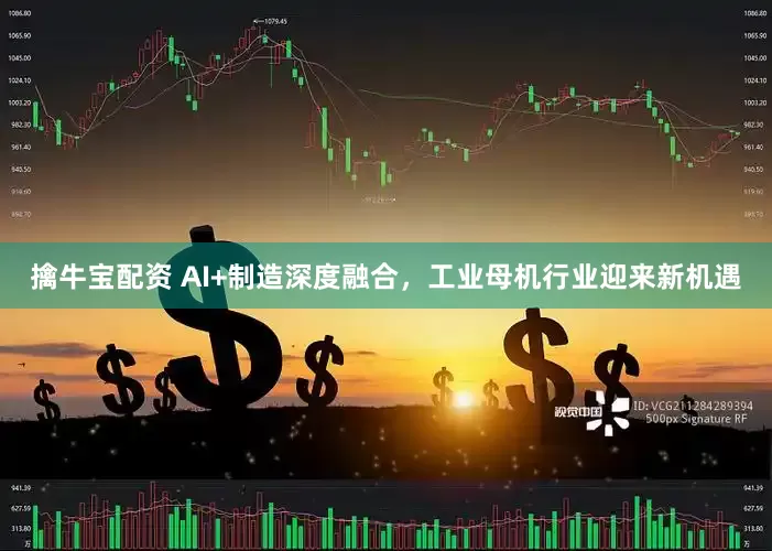 擒牛宝配资 AI+制造深度融合，工业母机行业迎来新机遇