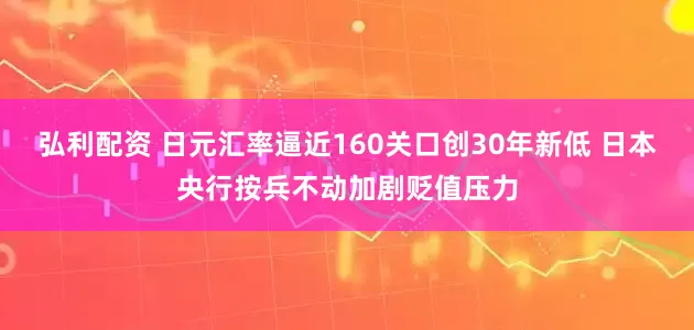 弘利配资 日元汇率逼近160关口创30年新低 日本央行按兵不动加剧贬值压力