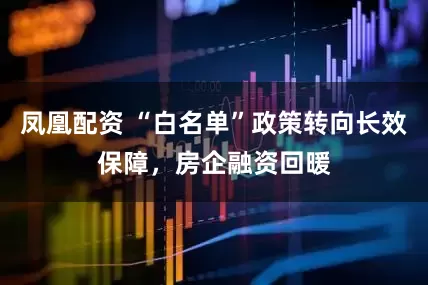 凤凰配资 “白名单”政策转向长效保障，房企融资回暖