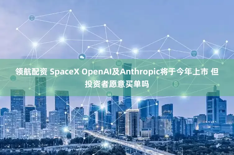 领航配资 SpaceX OpenAI及Anthropic将于今年上市 但投资者愿意买单吗