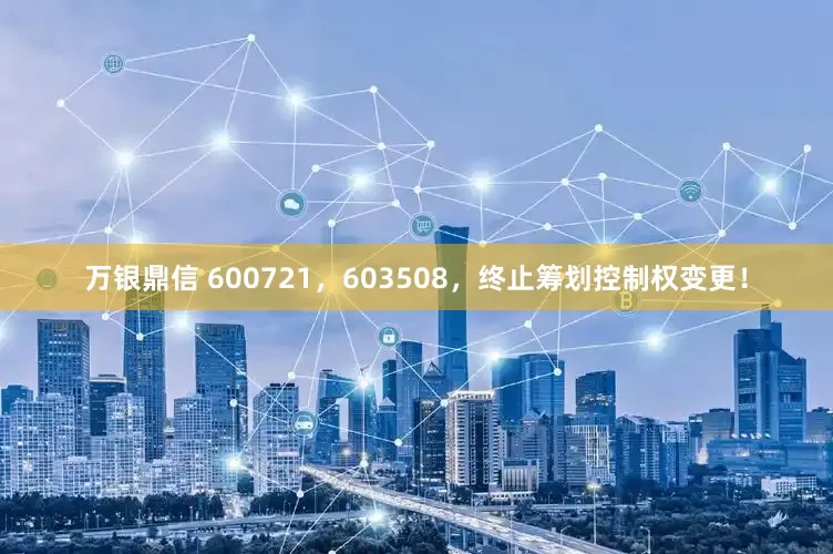万银鼎信 600721，603508，终止筹划控制权变更！