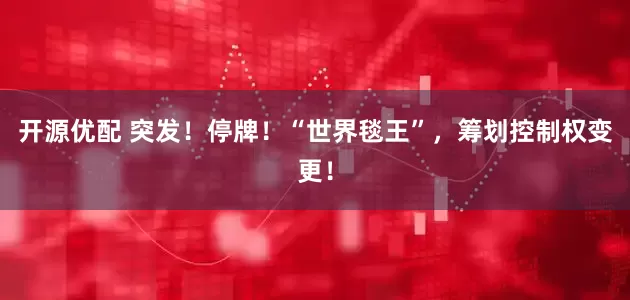 开源优配 突发！停牌！“世界毯王”，筹划控制权变更！