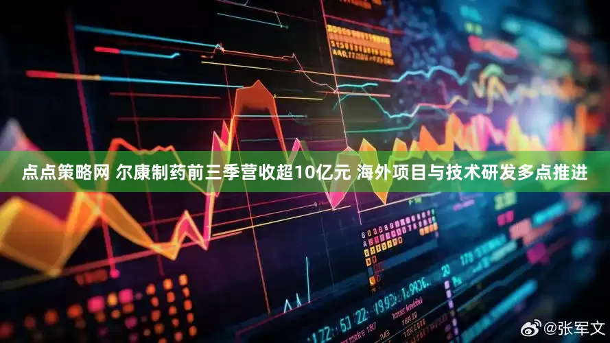 点点策略网 尔康制药前三季营收超10亿元 海外项目与技术研发多点推进