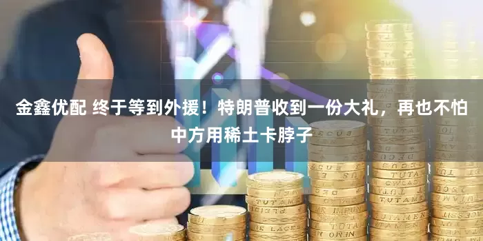 金鑫优配 终于等到外援！特朗普收到一份大礼，再也不怕中方用稀土卡脖子
