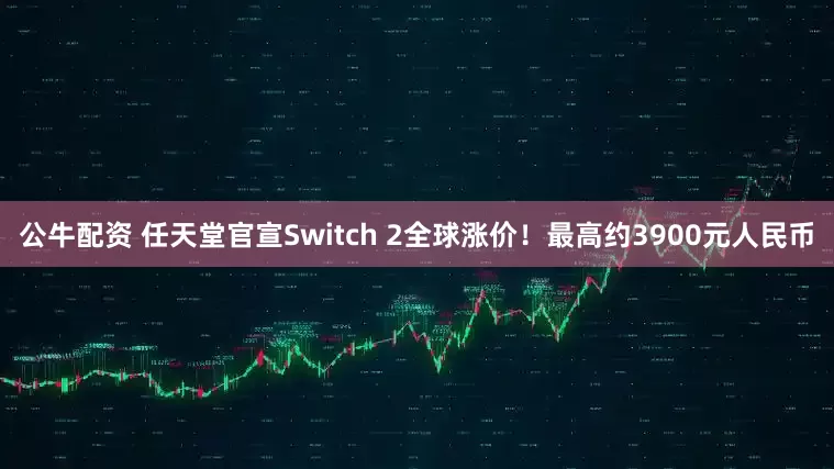 公牛配资 任天堂官宣Switch 2全球涨价！最高约3900元人民币