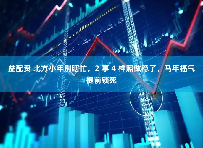 益配资 北方小年别瞎忙，2 事 4 样照做稳了，马年福气提前锁死
