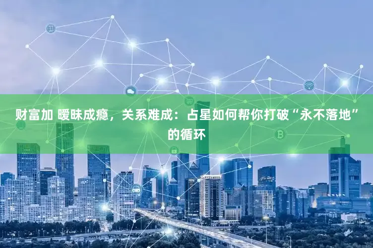 财富加 暧昧成瘾，关系难成：占星如何帮你打破“永不落地”的循环